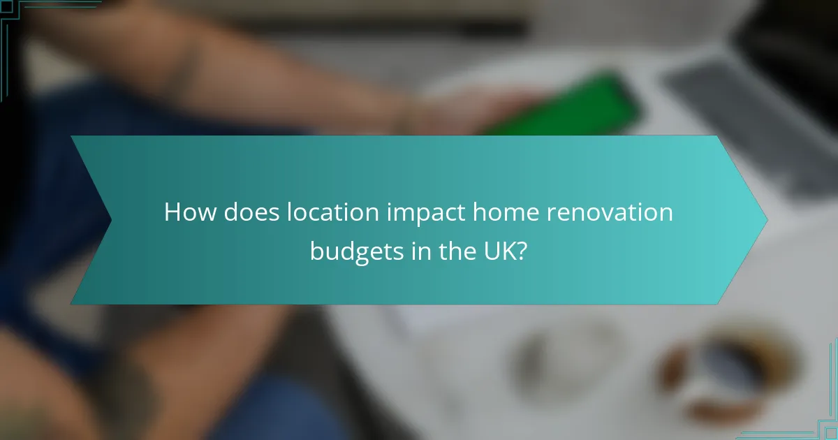 How does location impact home renovation budgets in the UK?
