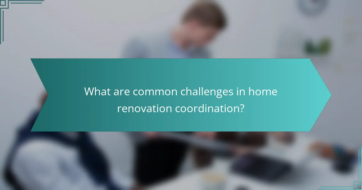 What are common challenges in home renovation coordination?