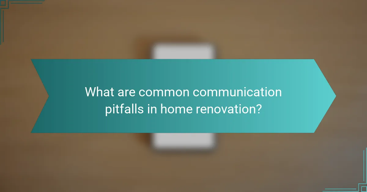 What are common communication pitfalls in home renovation?